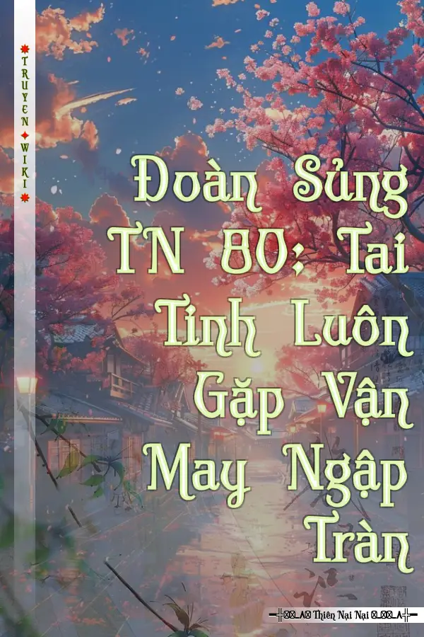 Đoàn Sủng TN 80: Tai Tinh Luôn Gặp Vận May Ngập Tràn