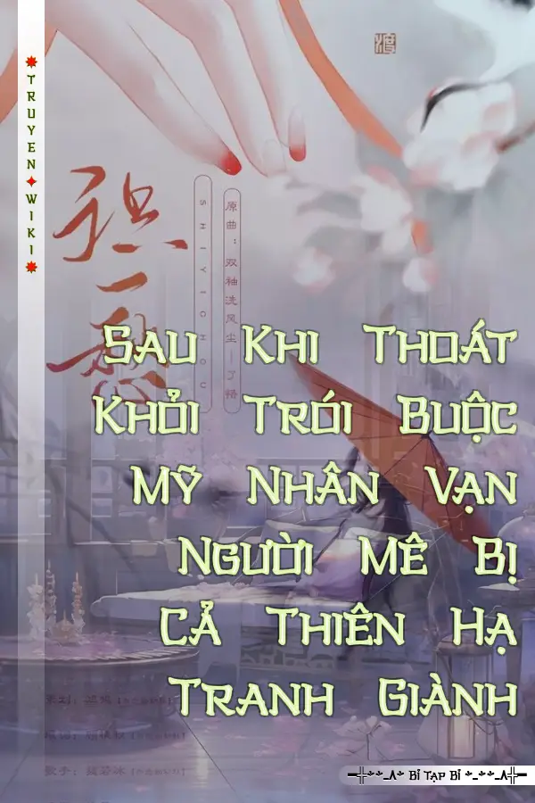 Sau Khi Thoát Khỏi Trói Buộc Mỹ Nhân Vạn Người Mê Bị Cả Thiên Hạ Tranh Giành